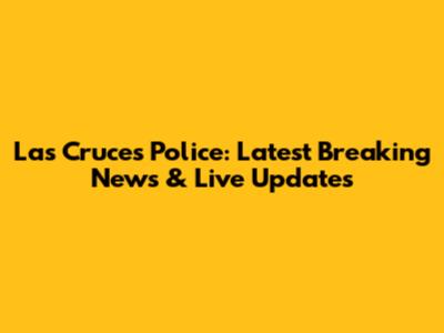Las Cruces Police: Latest Breaking News & Live Updates