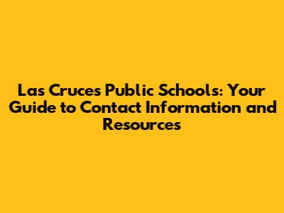 Las Cruces Public Schools: Your Guide to Contact Information and Resources