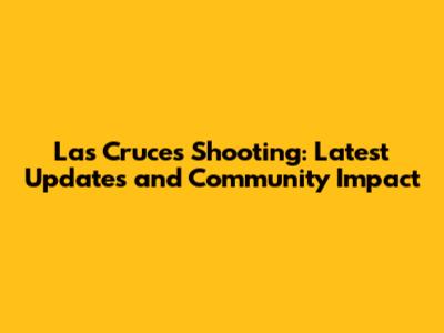 Las Cruces Shooting: Latest Updates and Community Impact