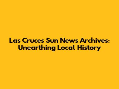 Las Cruces Sun News Archives: Unearthing Local History
