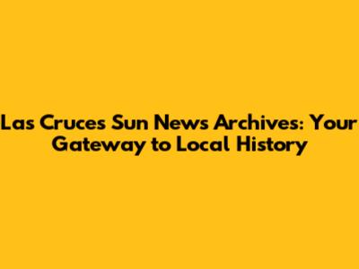 Las Cruces Sun News Archives: Your Gateway to Local History