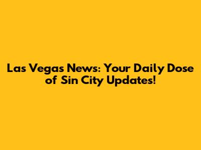 Las Vegas News: Your Daily Dose of Sin City Updates!