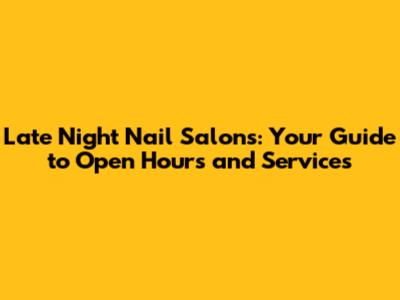Late Night Nail Salons: Your Guide to Open Hours and Services