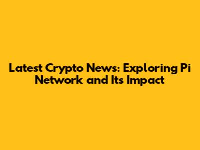 Latest Crypto News: Exploring Pi Network and Its Impact