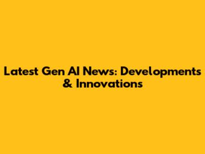Latest Gen AI News: Developments & Innovations