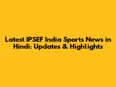 Latest IPSEF India Sports News in Hindi: Updates & Highlights