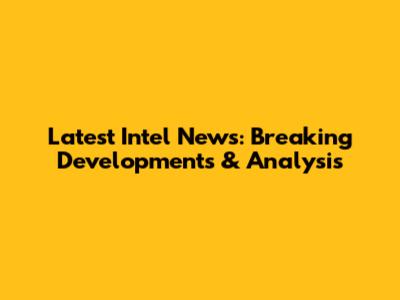 Latest Intel News: Breaking Developments & Analysis