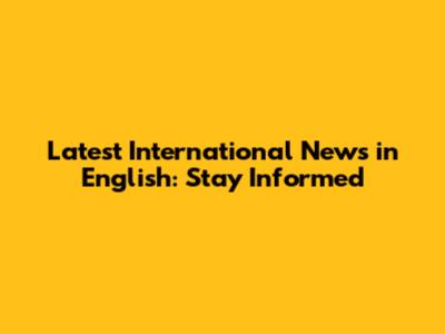 Latest International News in English: Stay Informed