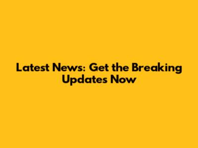 Latest News: Get the Breaking Updates Now