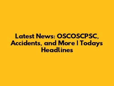 Latest News: OSCOSCPSC, Accidents, and More | Today's Headlines