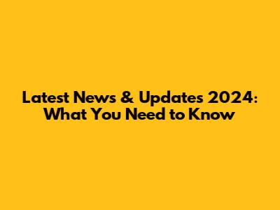 Latest News & Updates 2024: What You Need to Know