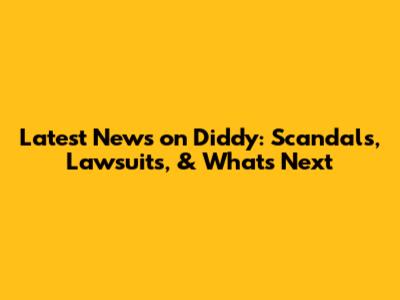 Latest News on Diddy: Scandals, Lawsuits, & What's Next