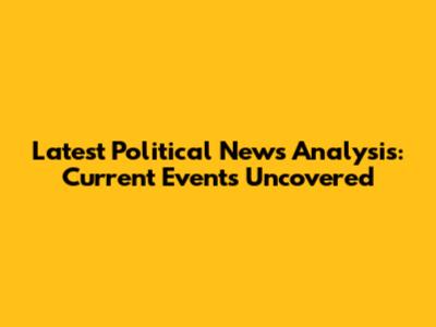 Latest Political News Analysis: Current Events Uncovered