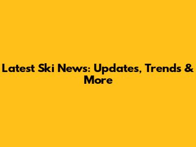 Latest Ski News: Updates, Trends & More