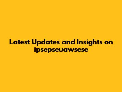 Latest Updates and Insights on ipsepseuawsese