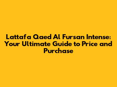 Lattafa Qaed Al Fursan Intense: Your Ultimate Guide to Price and Purchase