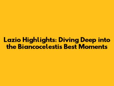Lazio Highlights: Diving Deep into the Biancocelesti's Best Moments