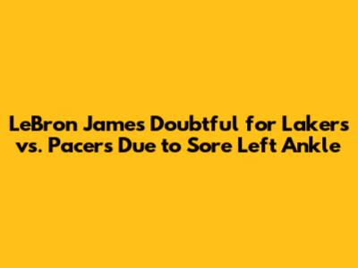 LeBron James Doubtful for Lakers vs. Pacers Due to Sore Left Ankle