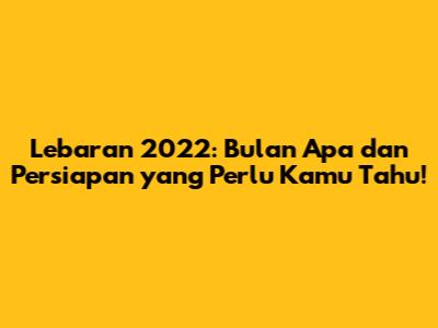 Lebaran 2022: Bulan Apa dan Persiapan yang Perlu Kamu Tahu!