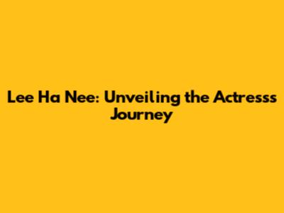 Lee Ha Nee: Unveiling the Actress's Journey