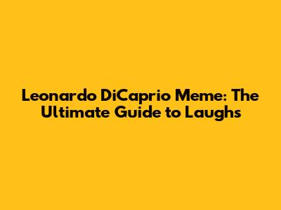 Leonardo DiCaprio Meme: The Ultimate Guide to Laughs