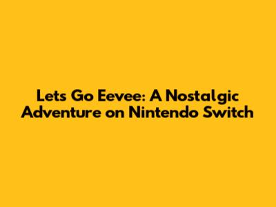 Let's Go Eevee: A Nostalgic Adventure on Nintendo Switch