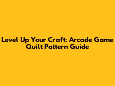 Level Up Your Craft: Arcade Game Quilt Pattern Guide
