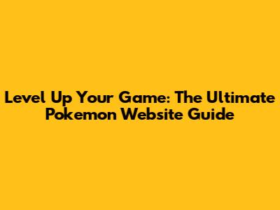 Level Up Your Game: The Ultimate Pokemon Website Guide