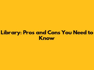Library: Pros and Cons You Need to Know