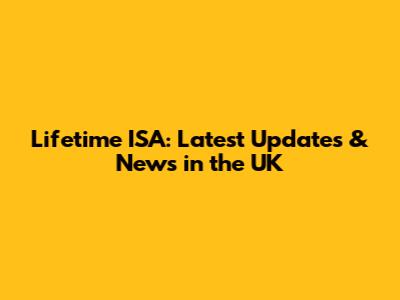 Lifetime ISA: Latest Updates & News in the UK