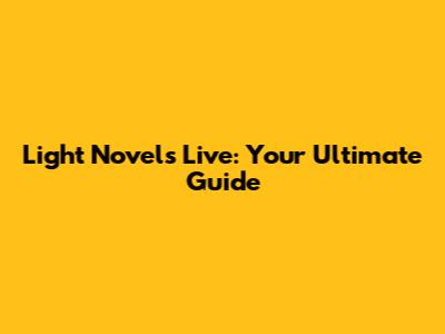 Light Novels Live: Your Ultimate Guide