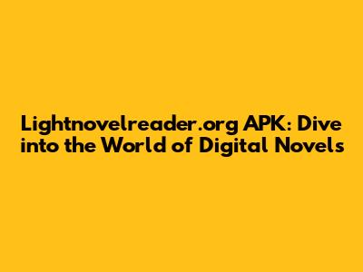 Lightnovelreader.org APK: Dive into the World of Digital Novels