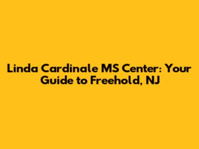 Linda Cardinale MS Center: Your Guide to Freehold, NJ