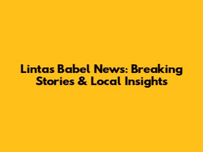 Lintas Babel News: Breaking Stories & Local Insights