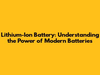 Lithium-Ion Battery: Understanding the Power of Modern Batteries