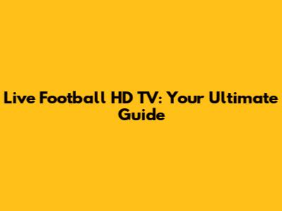 Live Football HD TV: Your Ultimate Guide