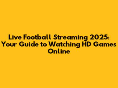 Live Football Streaming 2025: Your Guide to Watching HD Games Online