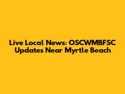 Live Local News: OSCWMBFSC Updates Near Myrtle Beach