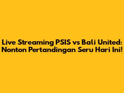 Live Streaming PSIS vs Bali United: Nonton Pertandingan Seru Hari Ini!