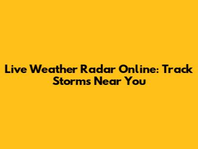 Live Weather Radar Online: Track Storms Near You
