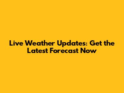 Live Weather Updates: Get the Latest Forecast Now