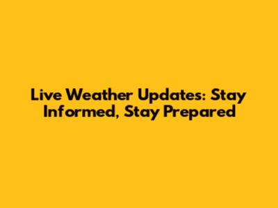 Live Weather Updates: Stay Informed, Stay Prepared