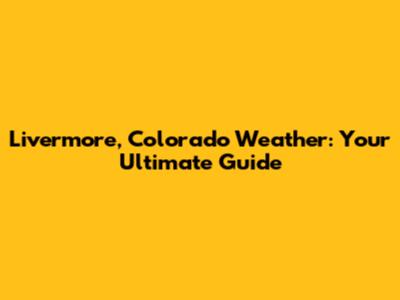 Livermore, Colorado Weather: Your Ultimate Guide