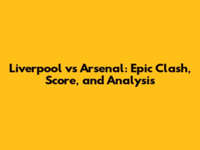 Liverpool vs Arsenal: Epic Clash, Score, and Analysis