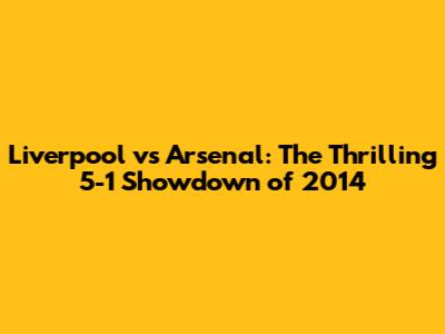 Liverpool vs Arsenal: The Thrilling 5-1 Showdown of 2014