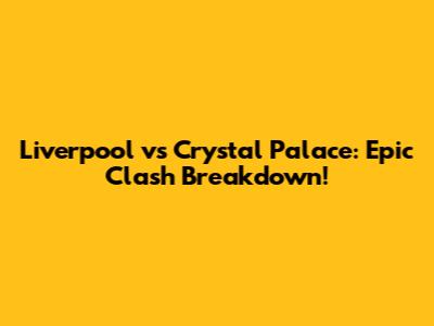 Liverpool vs Crystal Palace: Epic Clash Breakdown!