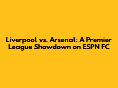 Liverpool vs. Arsenal: A Premier League Showdown on ESPN FC