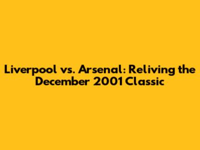 Liverpool vs. Arsenal: Reliving the December 2001 Classic