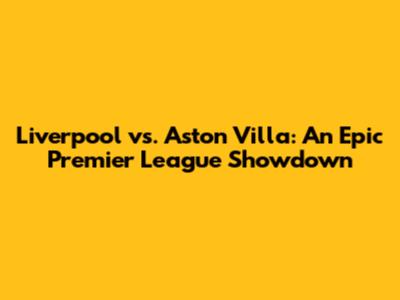 Liverpool vs. Aston Villa: An Epic Premier League Showdown