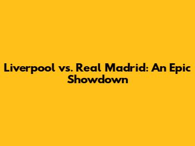 Liverpool vs. Real Madrid: An Epic Showdown